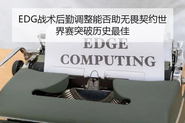 EDG战术后勤调整能否助无畏契约世界赛突破历史最佳