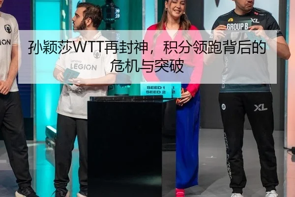 孙颖莎WTT再封神，积分领跑背后的危机与突破