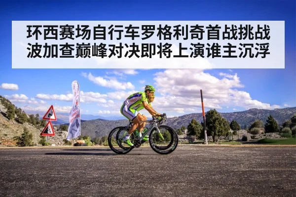 环西赛场自行车罗格利奇首战挑战波加查巅峰对决即将上演谁主沉浮