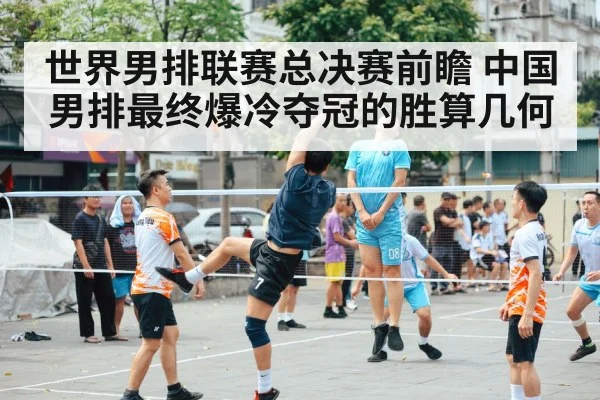 世界男排联赛总决赛前瞻 中国男排最终爆冷夺冠的胜算几何