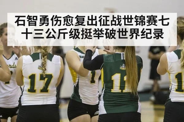 石智勇伤愈复出征战世锦赛七十三公斤级挺举破世界纪录