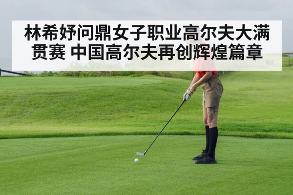 林希妤问鼎女子职业高尔夫大满贯赛 中国高尔夫再创辉煌篇章