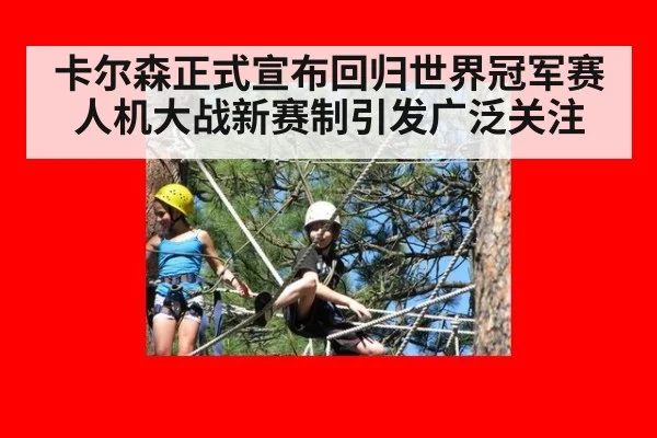 卡尔森正式宣布回归世界冠军赛人机大战新赛制引发广泛关注